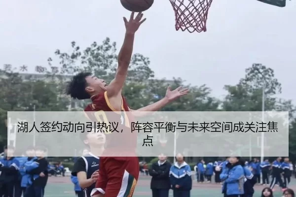 湖人签约动向引热议，阵容平衡与未来空间成关注焦点