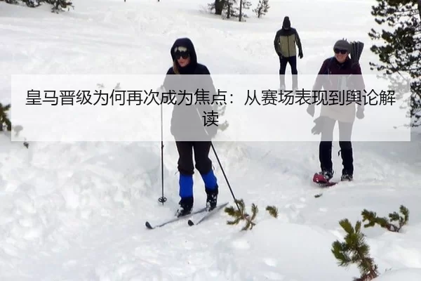 皇马晋级为何再次成为焦点：从赛场表现到舆论解读