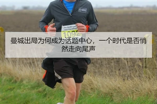 曼城出局为何成为话题中心，一个时代是否悄然走向尾声