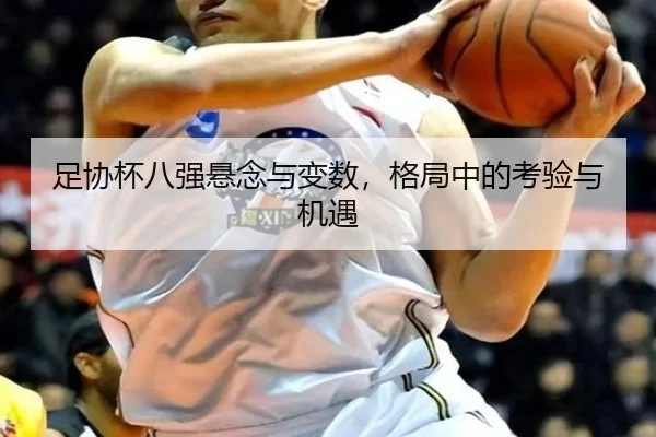 足协杯八强悬念与变数，格局中的考验与机遇